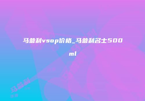 马爹利vsop价格_马爹利名士500ml