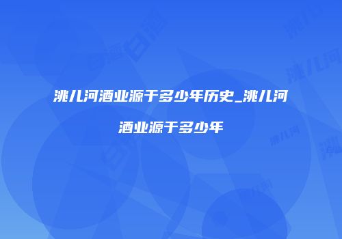 洮儿河酒业源于多少年历史_洮儿河酒业源于多少年