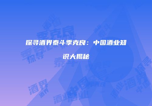 探寻酒界泰斗季克良：中国酒业知识大揭秘