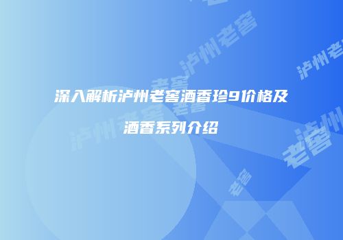 深入解析泸州老窖酒香珍9价格及酒香系列介绍