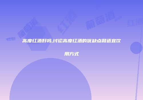高度红酒好吗,讨论高度红酒的优缺点和适宜饮用方式