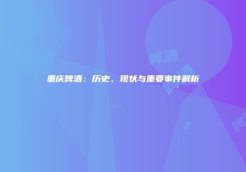 重庆啤酒：历史、现状与重要事件解析