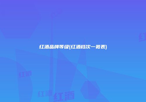 红酒品牌等级(红酒档次一览表)