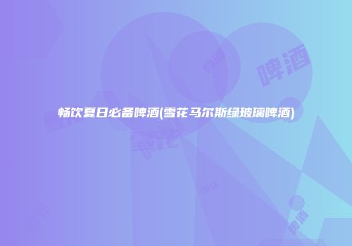 畅饮夏日必备啤酒(雪花马尔斯绿玻璃啤酒)
