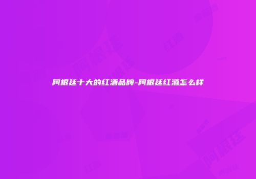 阿根廷十大的红酒品牌-阿根廷红酒怎么样