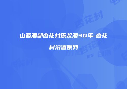 山西酒都杏花村原浆酒30年-杏花村汾酒系列