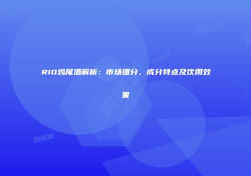 RIO鸡尾酒解析：市场细分、成分特点及饮用效果