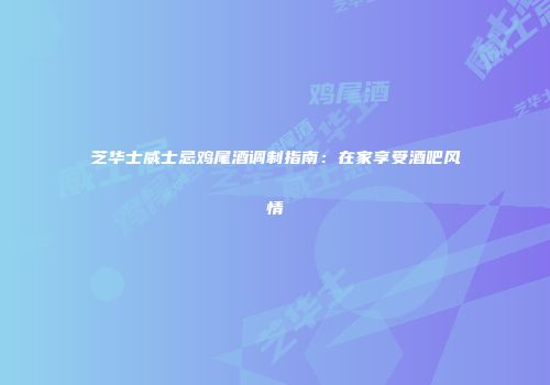 芝华士威士忌鸡尾酒调制指南：在家享受酒吧风情