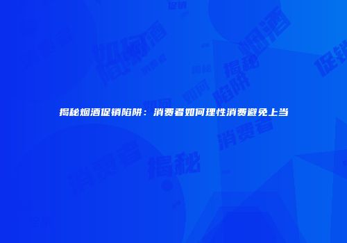 揭秘烟酒促销陷阱：消费者如何理性消费避免上当