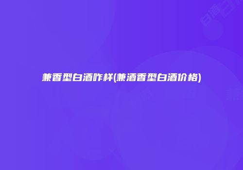 兼香型白酒咋样(兼酒香型白酒价格)
