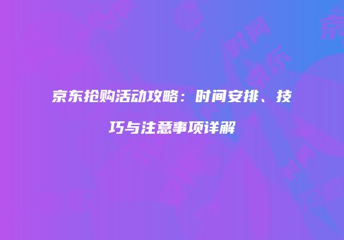 京东抢购活动攻略：时间安排、技巧与注意事项详解