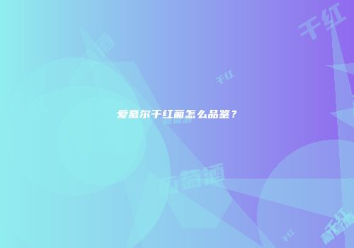 爱慕尔干红葡怎么品鉴？