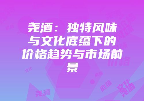尧酒：独特风味与文化底蕴下的价格趋势与市场前景