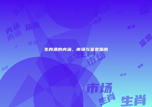 生肖酒的内涵、市场与鉴赏指南