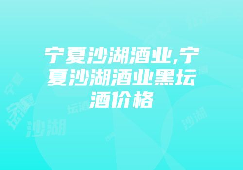 宁夏沙湖酒业,宁夏沙湖酒业黑坛酒价格