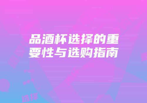 品酒杯选择的重要性与选购指南