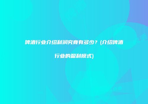 啤酒行业介绍利润究竟有多少？(介绍啤酒行业的盈利模式)