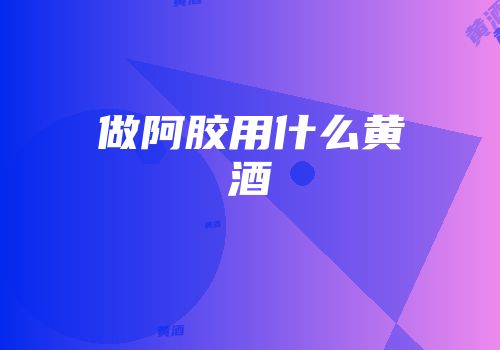 做阿胶用什么黄酒