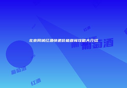北京同城红酒快递价格查询攻略大介绍