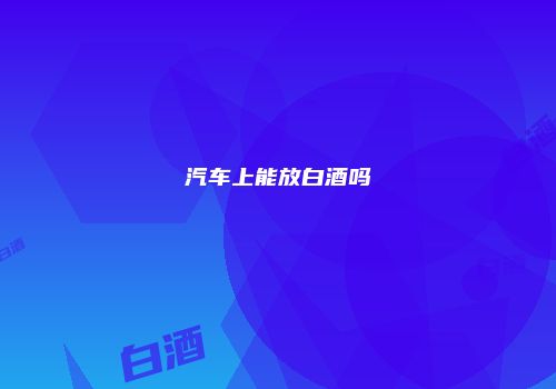 汽车上能放白酒吗