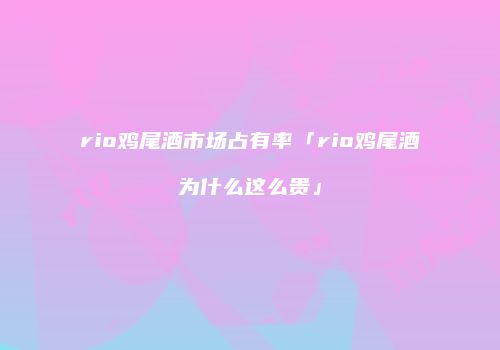 rio鸡尾酒市场占有率「rio鸡尾酒为什么这么贵」