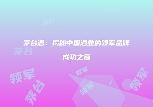茅台酒：揭秘中国酒业的领军品牌成功之道