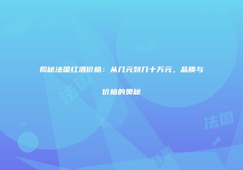 揭秘法国红酒价格：从几元到几十万元，品质与价格的奥秘