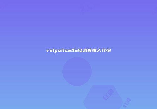valpolicella红酒价格大介绍