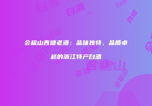 会稽山西塘老酒：品味独特，品质卓越的浙江特产白酒