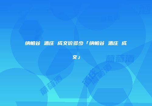 纳帕谷 酒庄 成交价多少「纳帕谷 酒庄 成交」