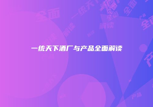 一统天下酒厂与产品全面解读