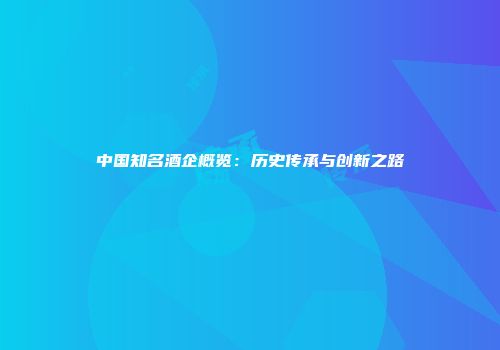 中国知名酒企概览：历史传承与创新之路