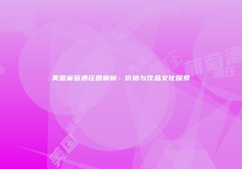 美国葡萄酒庄园解析：价格与饮品文化探索