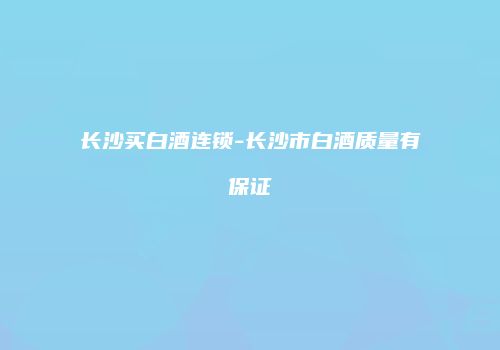长沙买白酒连锁-长沙市白酒质量有保证