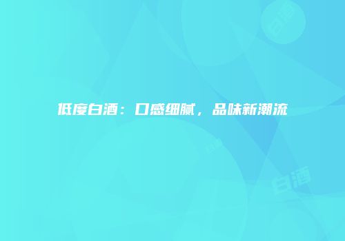 低度白酒：口感细腻，品味新潮流