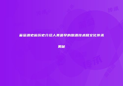 葡萄酒史前历史介绍人类最早的酿酒技术和文化传承奥秘