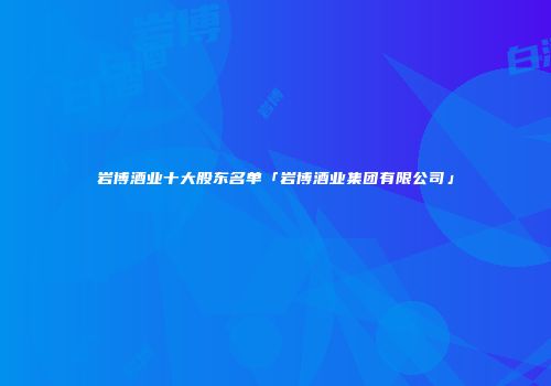 岩博酒业十大股东名单「岩博酒业集团有限公司」