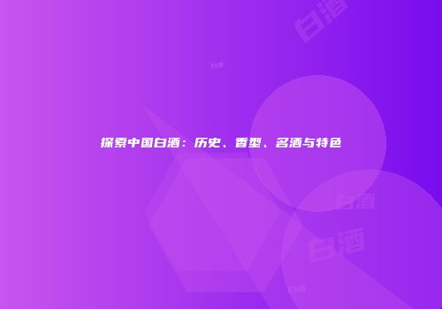 探索中国白酒：历史、香型、名酒与特色