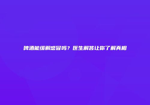 啤酒能缓解感冒吗？医生解答让你了解真相