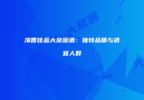 浓香佳品大泉源酒：独特品质与适宜人群