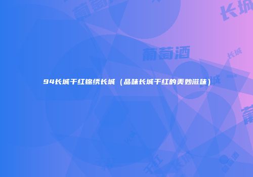 94长城干红锦绣长城（品味长城干红的美妙滋味）