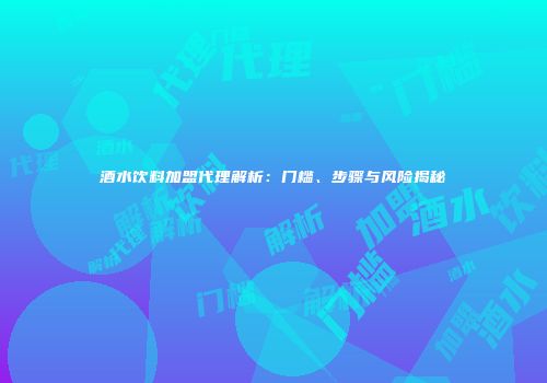 酒水饮料加盟代理解析：门槛、步骤与风险揭秘
