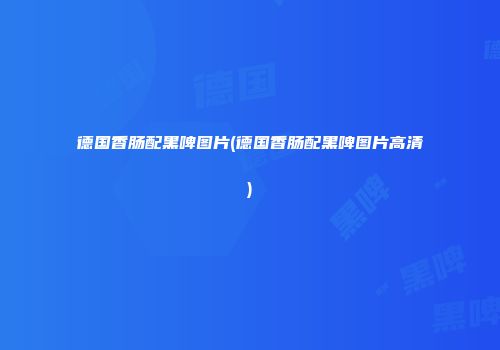 德国香肠配黑啤图片(德国香肠配黑啤图片高清)