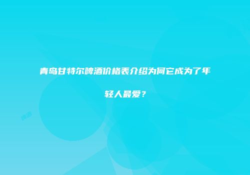 青岛甘特尔啤酒价格表介绍为何它成为了年轻人最爱？