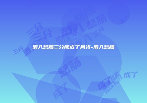 酒入愁肠三分酿成了月光-酒入愁肠
