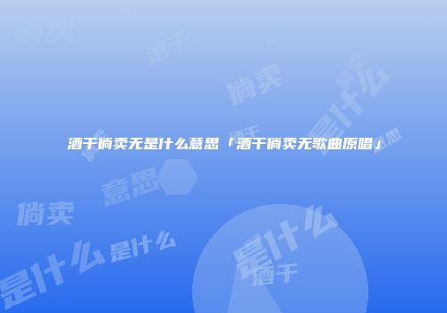 酒干倘卖无是什么意思「酒干倘卖无歌曲原唱」