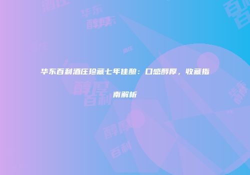 华东百利酒庄珍藏七年佳酿：口感醇厚，收藏指南解析