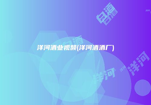 洋河酒业视频(洋河酒酒厂)