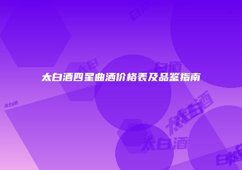 太白酒四星曲洒价格表及品鉴指南