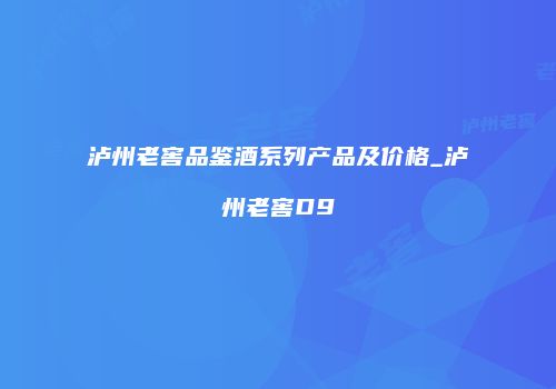 泸州老窖品鉴酒系列产品及价格_泸州老窖D9